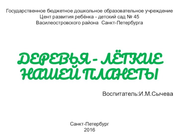 ДЕРЕВЬЯ - ЛЁГКИЕ НАШЕЙ ПЛАНЕТЫВоспитатель:И.М.СычеваСанкт-Петербург2016Государственное бюджетное дошкольное образовательное учреждение Цент развития ребёнка