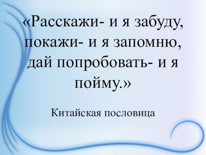 «Расскажи- и я забуду, покажи- и я запомню, дай попробовать- и я