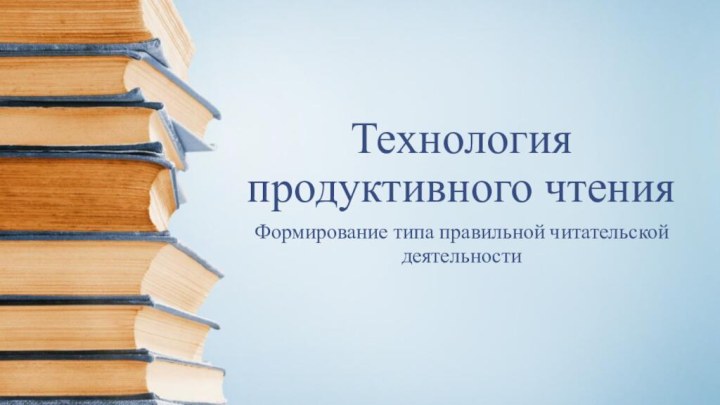 Технология продуктивного чтенияФормирование типа правильной читательской деятельности