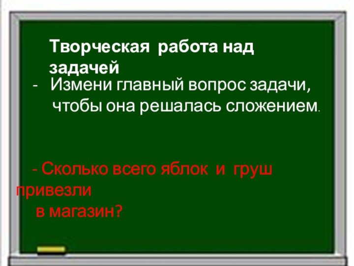 Творческая работа над задачей -  Измени главный вопрос задачи,