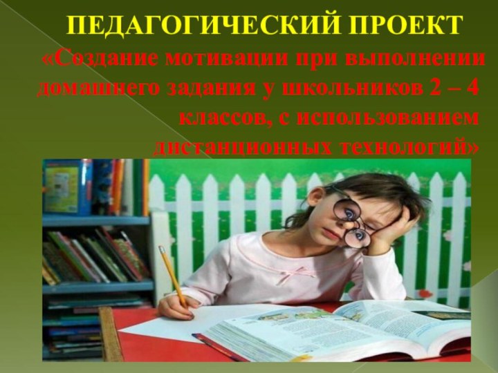 ПЕДАГОГИЧЕСКИЙ ПРОЕКТ«Создание мотивации при выполнении домашнего задания у школьников 2 – 4