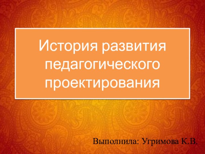 История развития педагогического проектированияВыполнила: Угримова К.В.