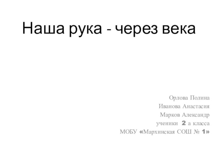 Наша рука - через векаОрлова ПолинаИванова АнастасияМарков Александр  ученики 2 а