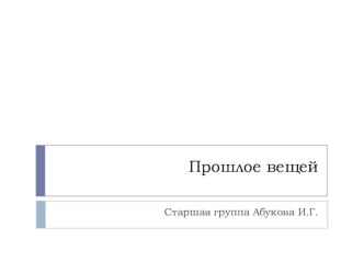 Прошлое вещей презентация к уроку по окружающему миру (старшая группа)