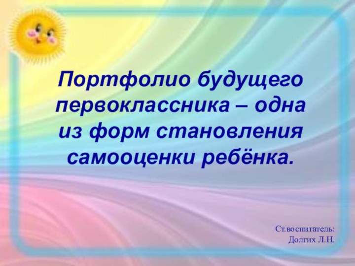 Портфолио будущего первоклассника – одна из форм становления самооценки ребёнка.Ст.воспитатель:Долгих Л.Н.