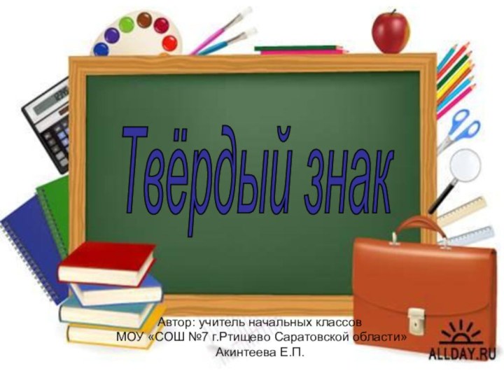 Твёрдый знак Автор: учитель начальных классов МОУ «СОШ №7 г.Ртищево Саратовской области»Акинтеева Е.П.