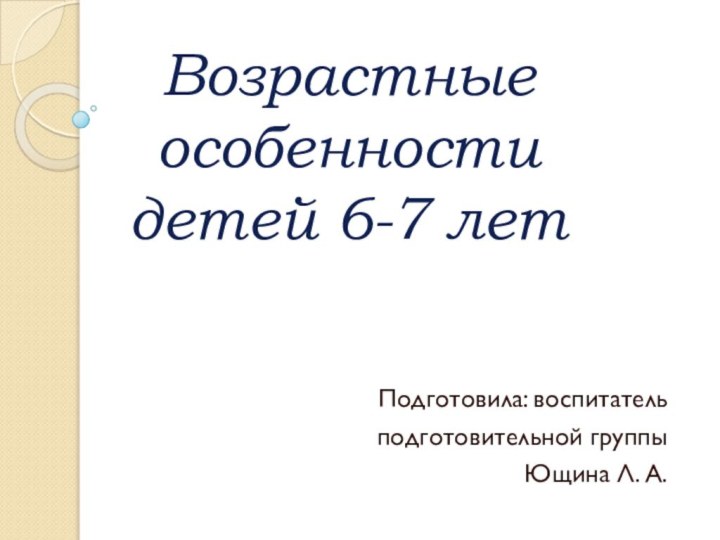 Возрастные особенности  детей 6-7 лет Подготовила: воспитатель подготовительной группы Ющина Л. А.