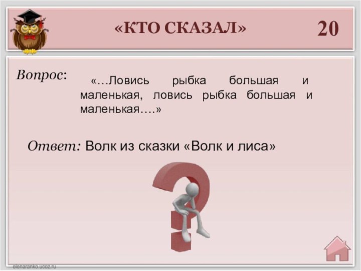 «КТО СКАЗАЛ»20Ответ: Волк из сказки «Волк и лиса»Вопрос: «…Ловись рыбка большая и