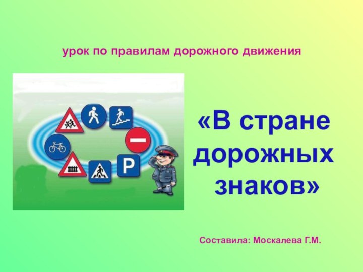 урок по правилам дорожного движения«В стране дорожных знаков»Составила: Москалева Г.М.