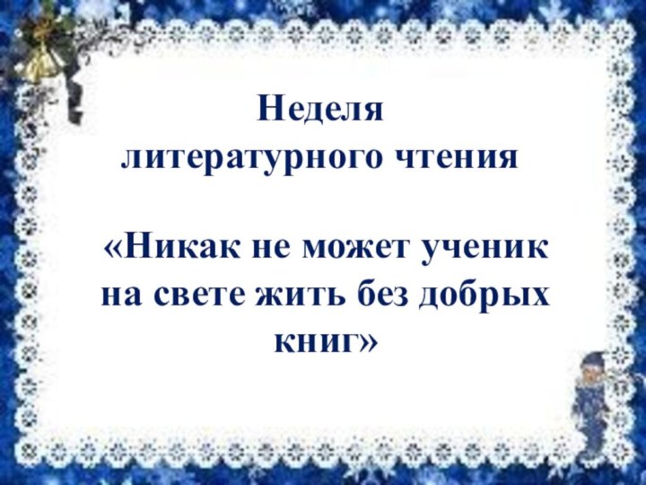 Неделя литературного чтения«Никак не может ученик на свете жить без добрых книг»