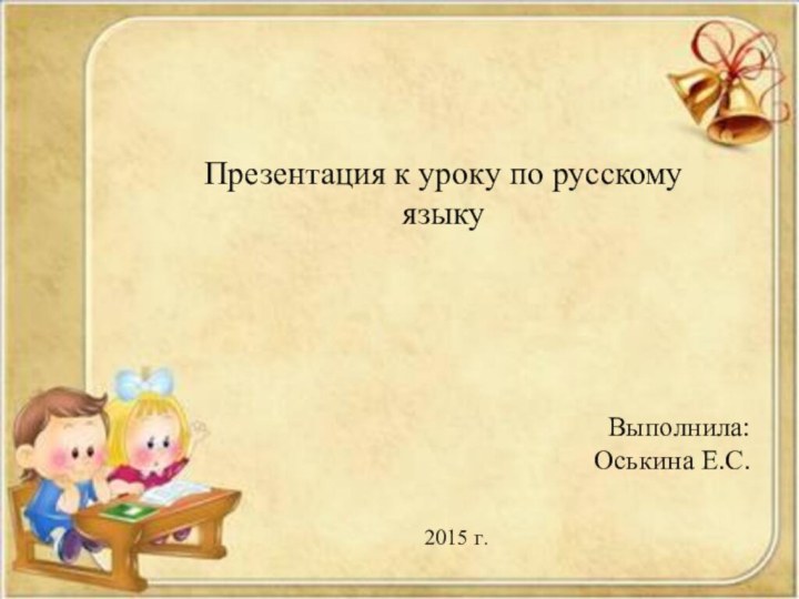 Презентация к уроку по русскому языку Выполнила: Оськина Е.С.2015 г.