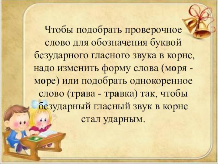 Чтобы подобрать проверочное слово для обозначения буквой безударного гласного звука в корне,