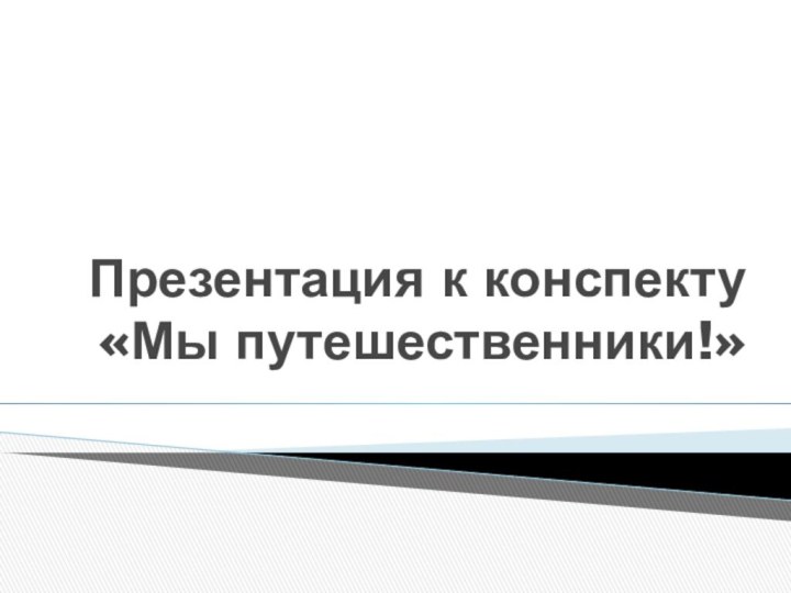 Презентация к конспекту  «Мы путешественники!»