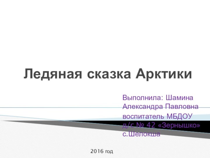 Ледяная сказка АрктикиВыполнила: Шамина Александра Павловнавоспитатель МБДОУ д/c № 42 «Зернышко» с.Шелокша2016 год