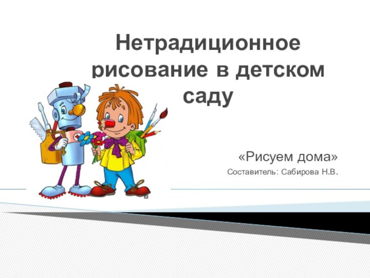 Нетрадиционное рисование в детском саду«Рисуем дома»Составитель: Сабирова Н.В.