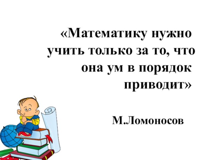 «Математику нужно учить только за то, что она ум в порядок приводит»М.Ломоносов