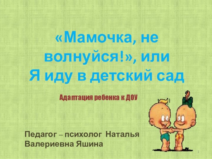 «Мамочка, не волнуйся!», илиЯ иду в детский садПедагог – психолог Наталья Валериевна ЯшинаАдаптация ребенка к ДОУ