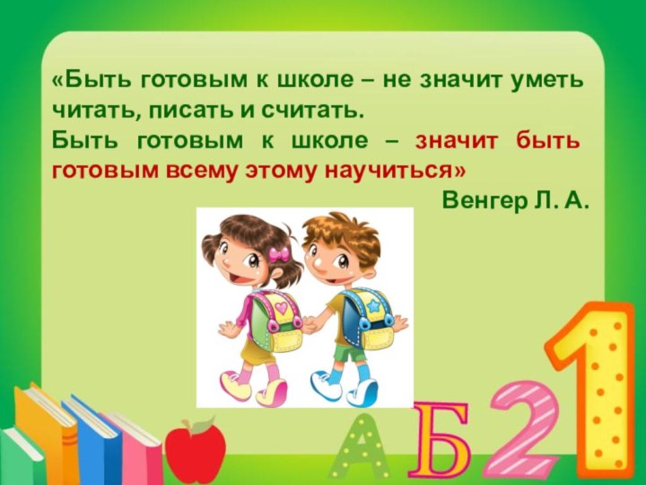 «Быть готовым к школе – не значит уметь читать, писать и считать.Быть