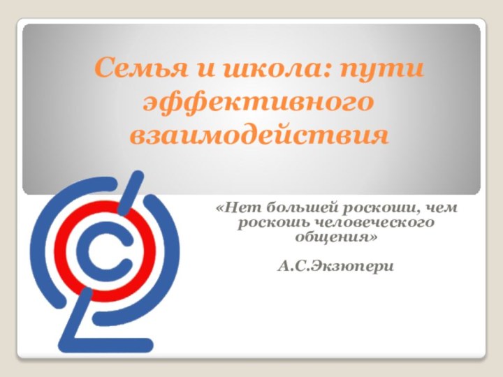 Семья и школа: пути эффективного взаимодействия«Нет большей роскоши, чем роскошь человеческого общения»А.С.Экзюпери