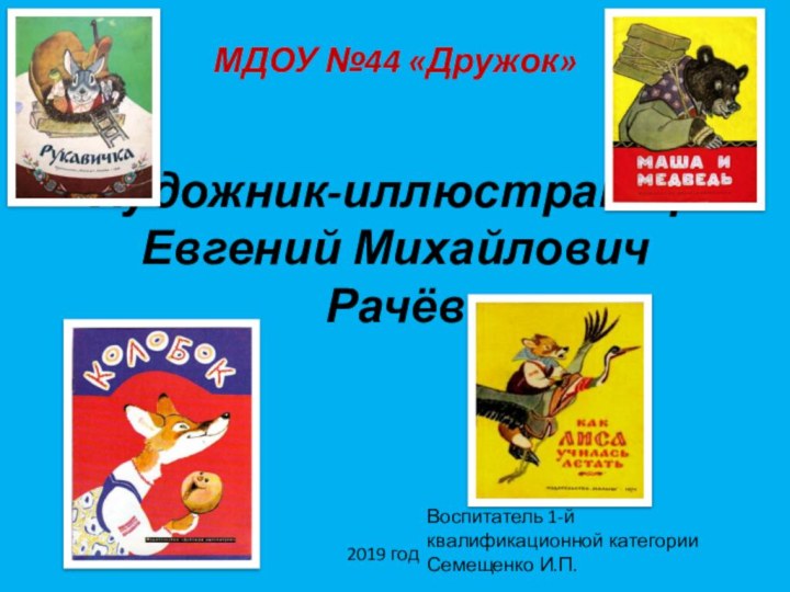 Художник-иллюстратор Евгений Михайлович РачёвМДОУ №44 «Дружок»Воспитатель 1-й квалификационной категории Семещенко И.П.2019 год