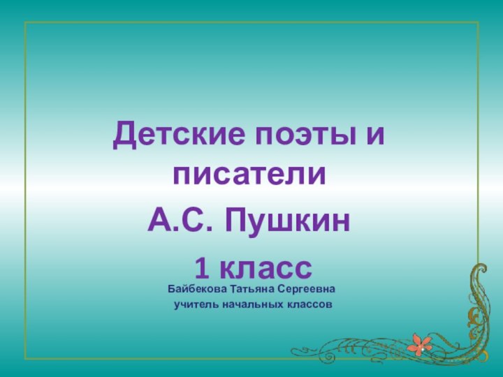 Байбекова Татьяна Сергеевна учитель начальных классовДетские поэты и писателиА.С. Пушкин  1 класс