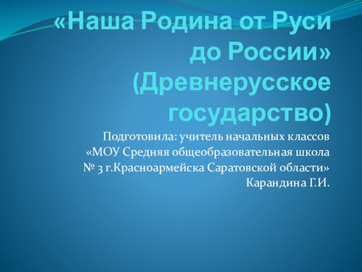 «Наша Родина от Руси до России» (Древнерусское государство)Подготовила: учитель начальных классов «МОУ