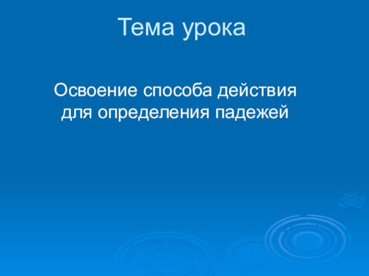 Тема урокаОсвоение способа действия для определения падежей