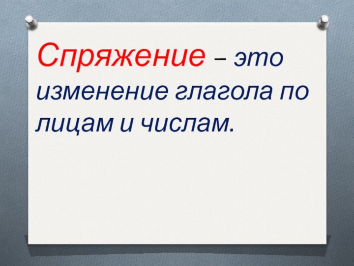 Спряжение – это изменение глагола по лицам и числам.