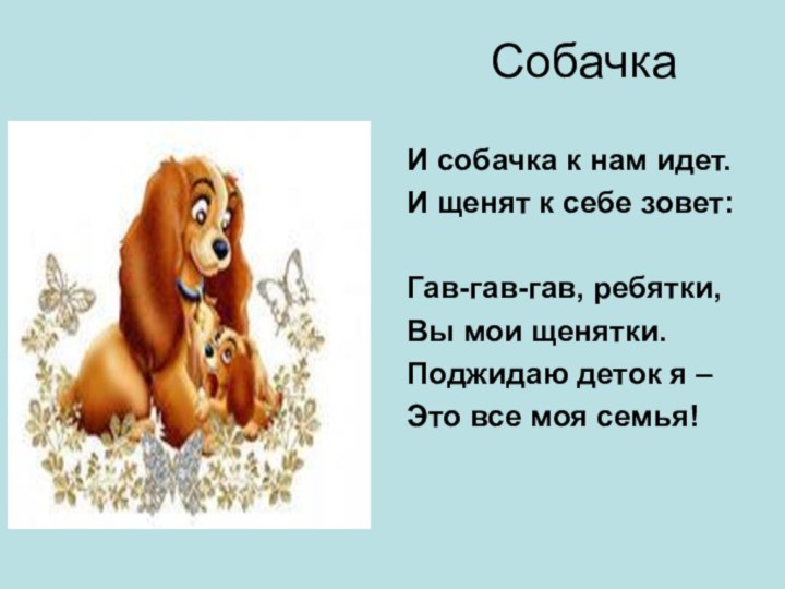 СобачкаИ собачка к нам идет.И щенят к себе зовет:Гав-гав-гав, ребятки,Вы мои щенятки.Поджидаю