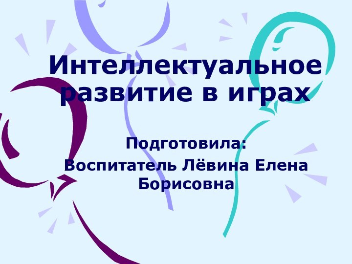 Интеллектуальное развитие в играхПодготовила:Воспитатель Лёвина Елена Борисовна