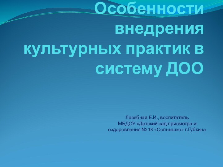 Особенности внедрения культурных практик в систему ДООЛазебная Е.И., воспитательМБДОУ «Детский сад присмотра