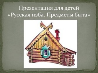 русская изба презентация к уроку по окружающему миру (старшая группа)