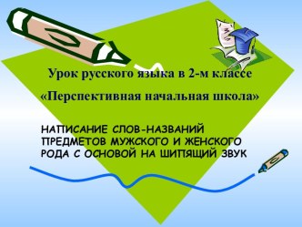 НАПИСАНИЕ СЛОВ-НАЗВАНИЙ ПРЕДМЕТОВ МУЖСКОГО И ЖЕНСКОГО РОДА С ОСНОВОЙ НА ШИПЯЩИЙ ЗВУК презентация к уроку по русскому языку (2 класс) по теме