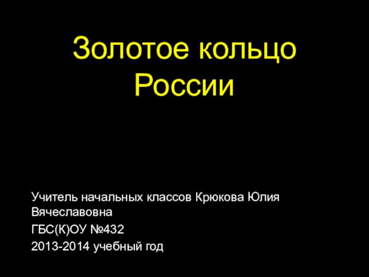 Золотое кольцо РоссииУчитель начальных классов Крюкова Юлия Вячеславовна  ГБС(К)ОУ №4322013-2014 учебный год