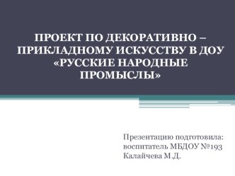 Презентация ПРОЕКТ ПО ДЕКОРАТИВНО – ПРИКЛАДНОМУ ИСКУССТВУ В ДОУ РУССКИЕ НАРОДНЫЕ ПРОМЫСЛЫ (часть II) проект (подготовительная группа)