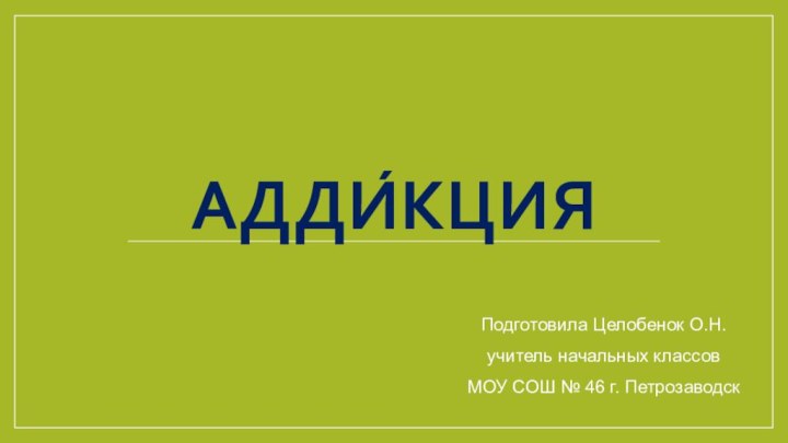 Адди́кцияПодготовила Целобенок О.Н.учитель начальных классовМОУ СОШ № 46 г. Петрозаводск