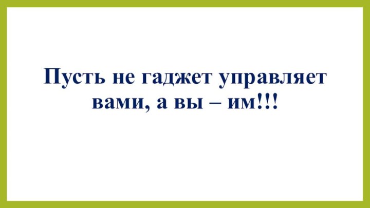 Пусть не гаджет управляет вами, а вы – им!!!