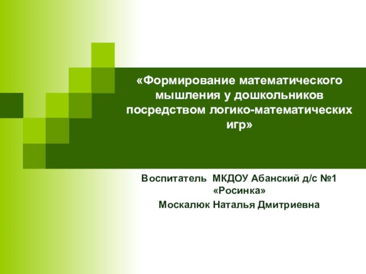 «Формирование математического мышления у дошкольников посредством логико-математических игр» Воспитатель МКДОУ Абанский д/с №1«Росинка» Москалюк Наталья Дмитриевна