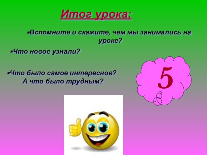 5Итог урока:Вспомните и скажите, чем мы занимались на уроке?Что было самое интересное?А