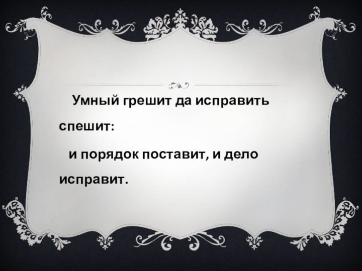 Умный грешит да исправить спешит:  и порядок поставит, и дело исправит.