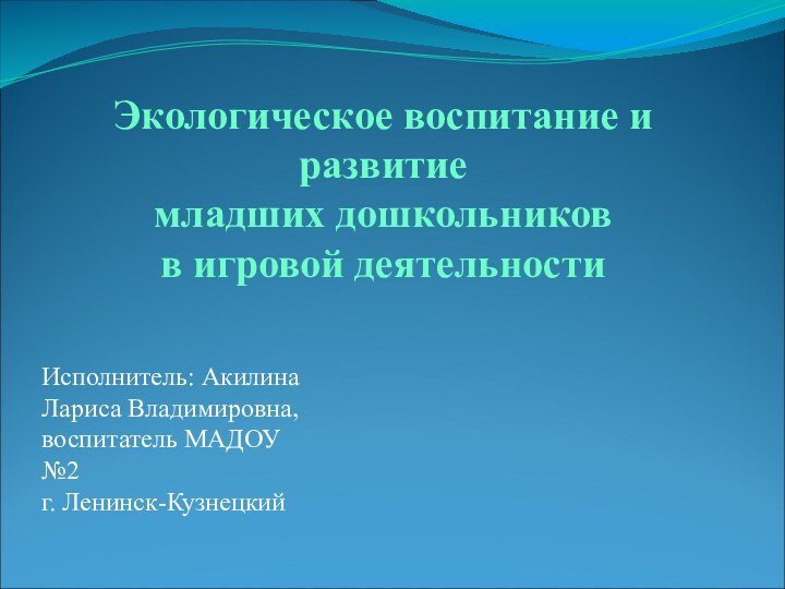 Экологическое воспитание и развитие  младших дошкольников в игровой деятельности Исполнитель: Акилина