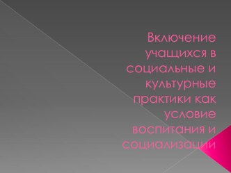 Презентация  Включение учащихся в социальные и культурные практики как условие воспитания и социализации презентация к уроку