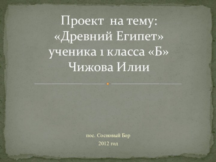 пос. Сосновый Бор2012 годПроект на тему: «Древний Египет» ученика 1 класса «Б» Чижова Илии