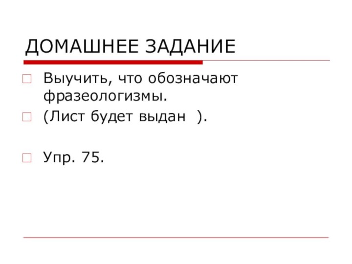 ДОМАШНЕЕ ЗАДАНИЕ Выучить, что обозначают фразеологизмы.(Лист будет выдан ).Упр. 75.