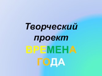 Творческий проект Времена года презентация к уроку по окружающему миру (средняя группа)