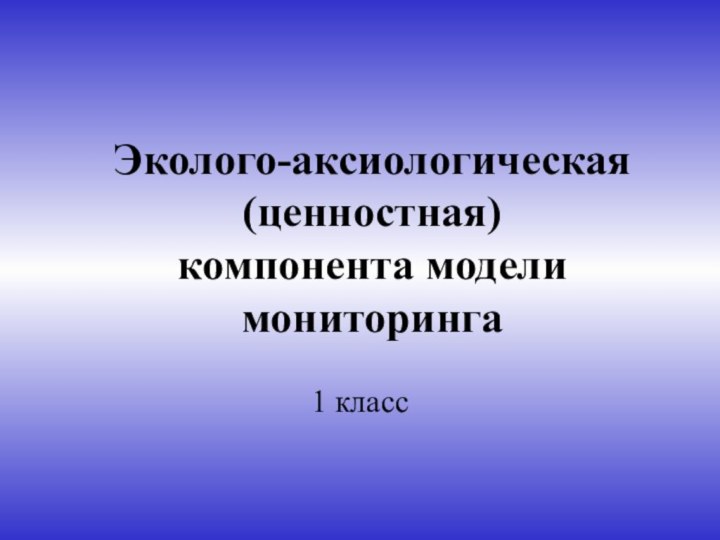 Эколого-аксиологическая (ценностная)  компонента модели мониторинга1 класс