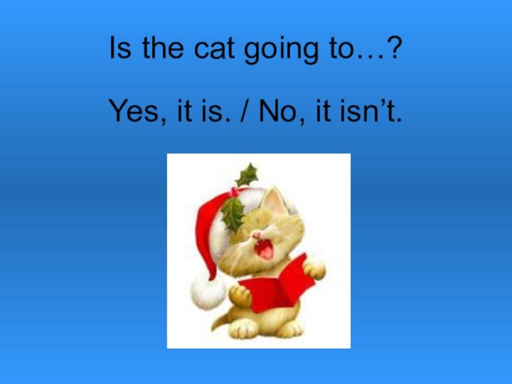 Is the cat going to…?Yes, it is. / No, it isn’t.