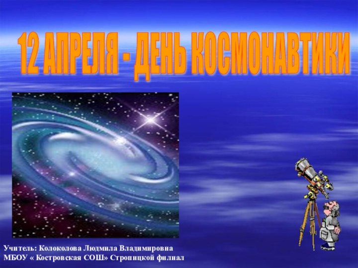 12 АПРЕЛЯ - ДЕНЬ КОСМОНАВТИКИ Учитель: Колоколова Людмила ВладимировнаМБОУ « Костровская СОШ» Стропицкой филиал