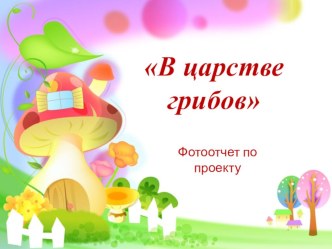 Фотоотчет по проекту В царстве грибов презентация к уроку (подготовительная группа)