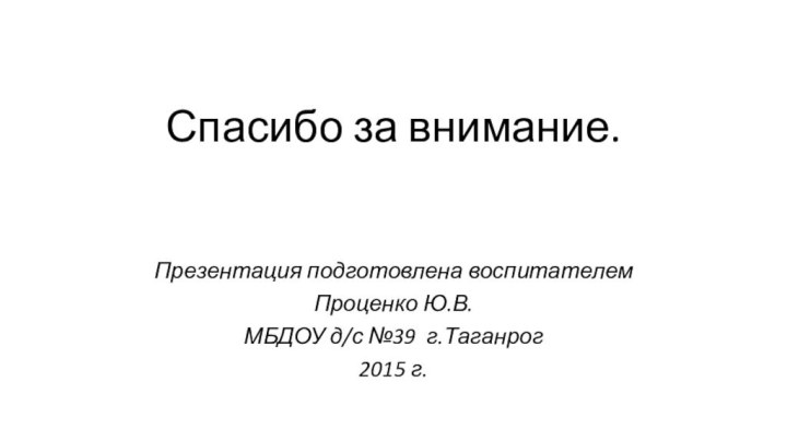 Спасибо за внимание.Презентация подготовлена воспитателем Проценко Ю.В.МБДОУ д/с №39 г.Таганрог 2015 г.